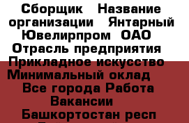 Сборщик › Название организации ­ Янтарный Ювелирпром, ОАО › Отрасль предприятия ­ Прикладное искусство › Минимальный оклад ­ 1 - Все города Работа » Вакансии   . Башкортостан респ.,Баймакский р-н